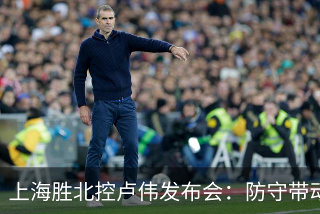 上海胜北控卢伟发布会：防守带动进攻每人付出，麦基态度非常认真