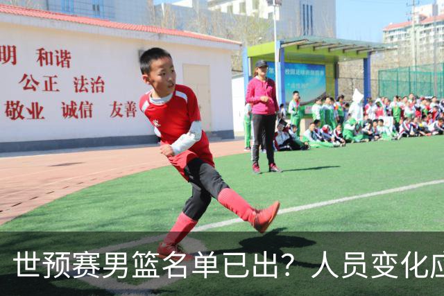 世预赛男篮名单已出？人员变化应该不大 周琦赵睿大概率回归