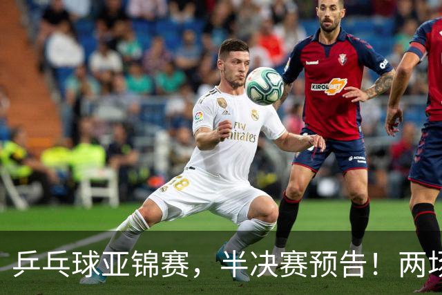 乒乓球亚锦赛，半决赛预告！两场中日对决，蒯曼、温瑞博迎战强敌