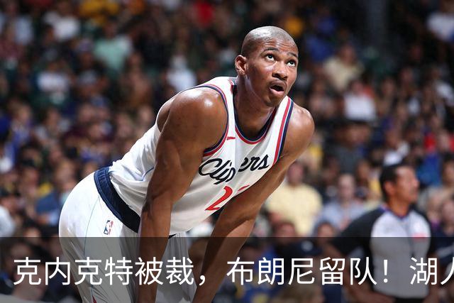 克内克特被裁，布朗尼留队！湖人18人名单出炉