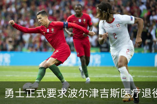 勇士正式要求波尔津吉斯医疗退役！向NBA提交证据，拒绝支付工资