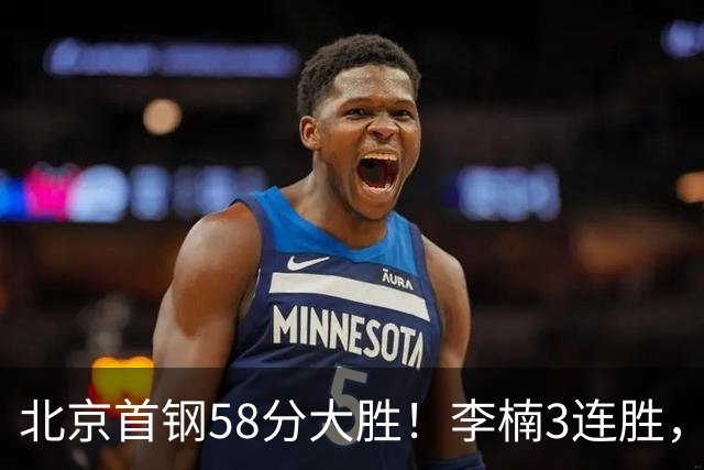 北京首钢58分大胜！李楠3连胜，沃特斯大爆发，曾凡博19分