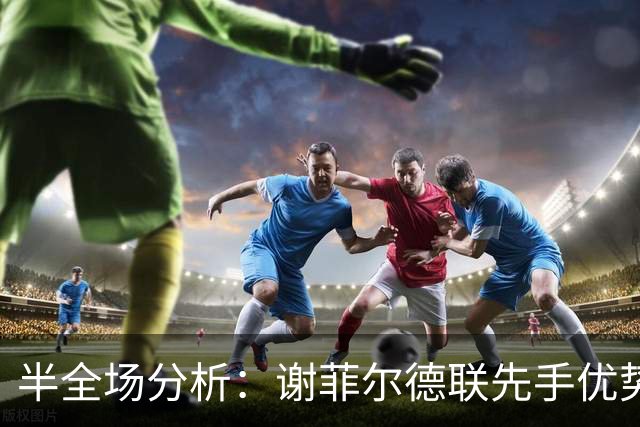 半全场分析：谢菲尔德联先手优势明显，雷克瑟姆防线能撑到终场吗？