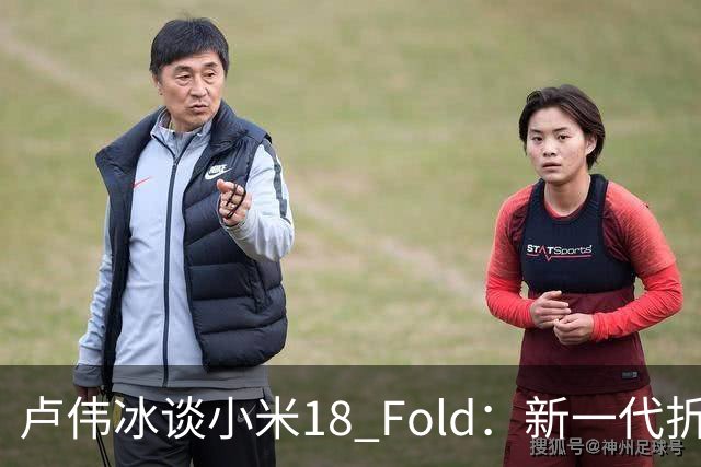 卢伟冰谈小米18 Fold：新一代折叠架构、超强折痕控制