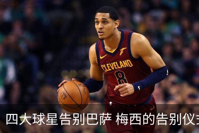 四大球星告别巴萨 梅西的告别仪式最为寒酸