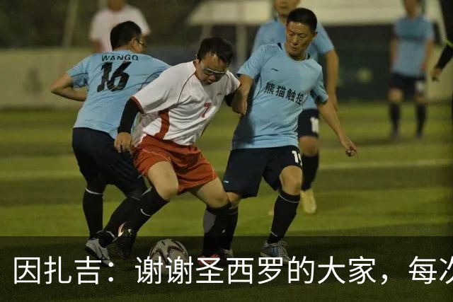 因扎吉：谢谢圣西罗的大家，每次回到这座球场都像第一次来