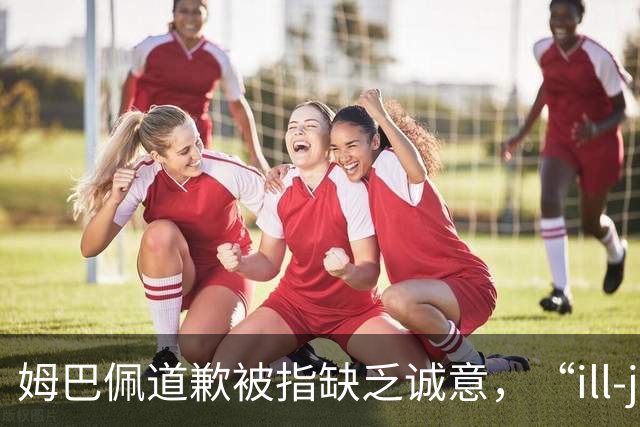 姆巴佩道歉被指缺乏诚意，“ill-judged”到底是什么意思