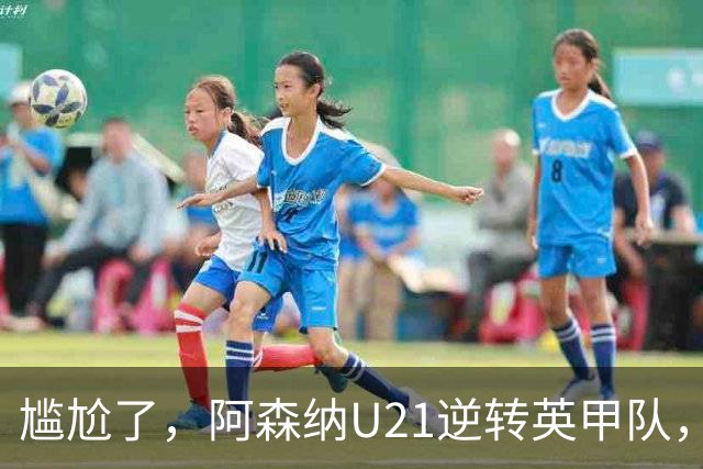 尴尬了，阿森纳U21逆转英甲队，一线队却被英乙队淘汰