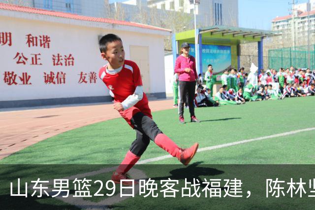 山东男篮29日晚客战福建，陈林坚、凯撒故人相逢，反戈旧主