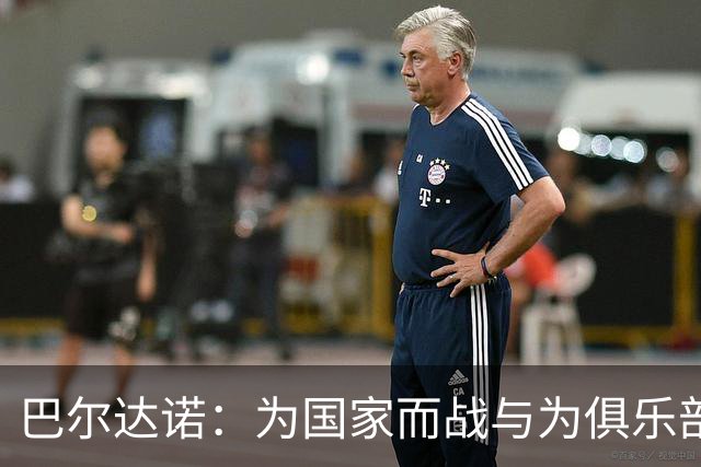 巴尔达诺：为国家而战与为俱乐部争夺欧冠冠军并不是同一回事