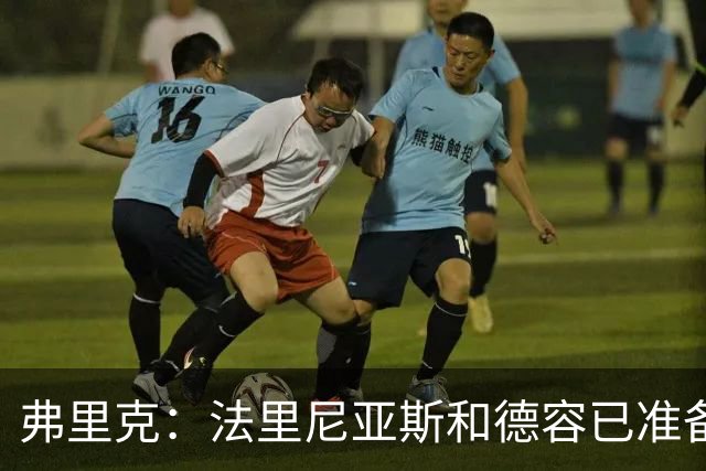 弗里克：法里尼亚斯和德容已准备好踢中卫 想夺冠赢球很重要