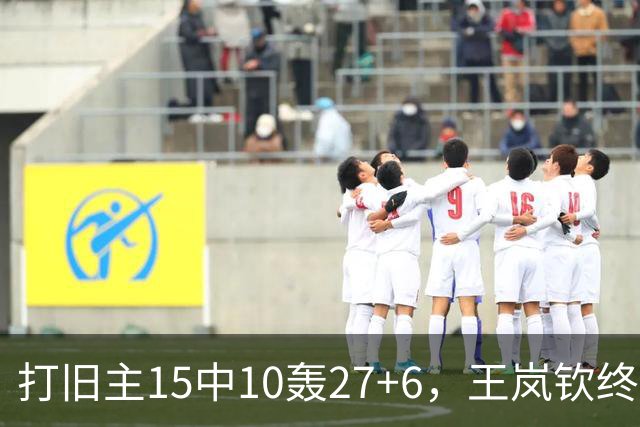 打旧主15中10轰27+6，王岚钦终于醒了，山东这钱没白花，邱彪猛夸