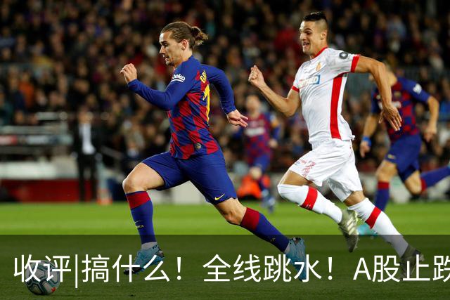 收评|搞什么！全线跳水！A股止跌了！