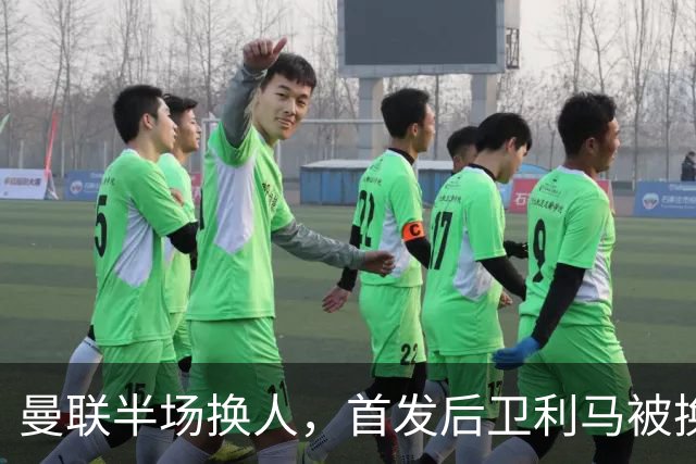 曼联半场换人，首发后卫利马被换下，马兹拉维替补登场