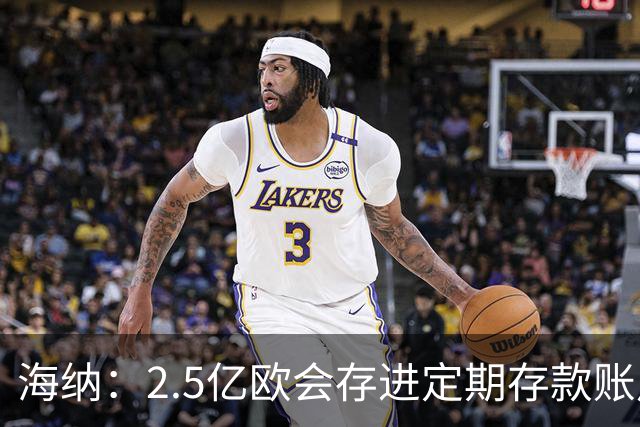 海纳：2.5亿欧会存进定期存款账户 2亿欧套现奥利塞？没考虑此事