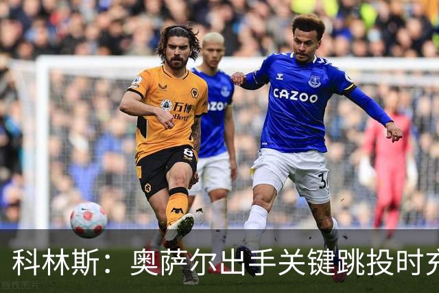 科林斯：奥萨尔出手关键跳投时充满自信 这记投篮很有分量
