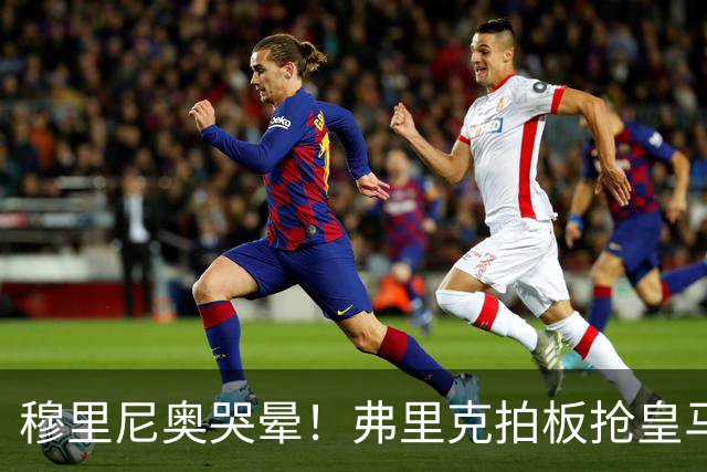 穆里尼奥哭晕！弗里克拍板抢皇马目标！巴萨锁定世界级天才