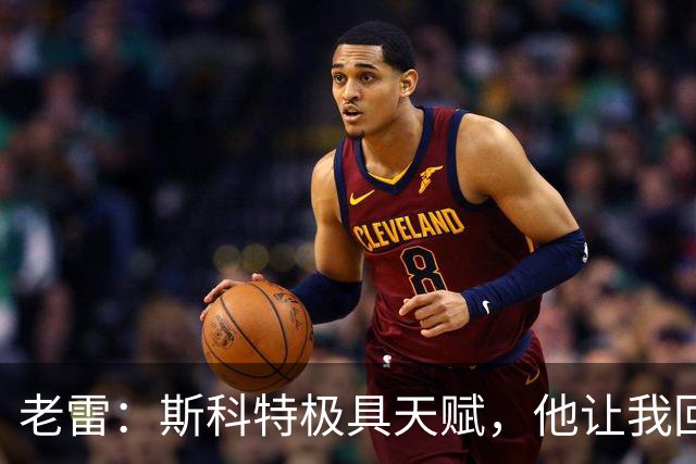 老雷：斯科特极具天赋，他让我回想起过去那些真正的顶级中场