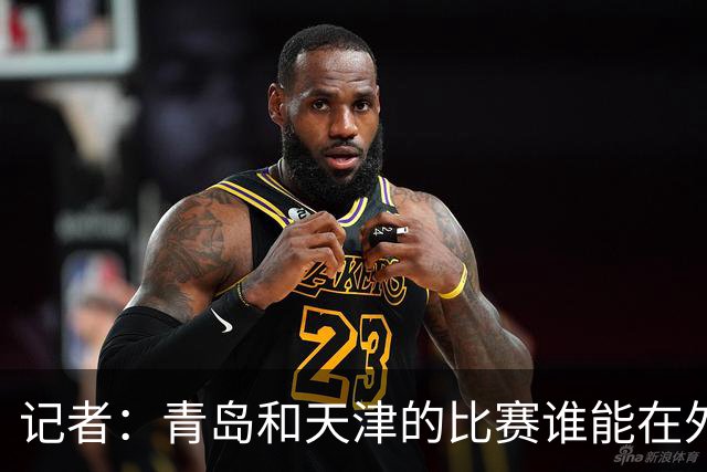 记者：青岛和天津的比赛谁能在外线率先找到准星 谁就能把握先机