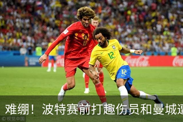 难绷！波特赛前打趣伤员和曼城遭指控的数量一样多，约克雷斯憋笑