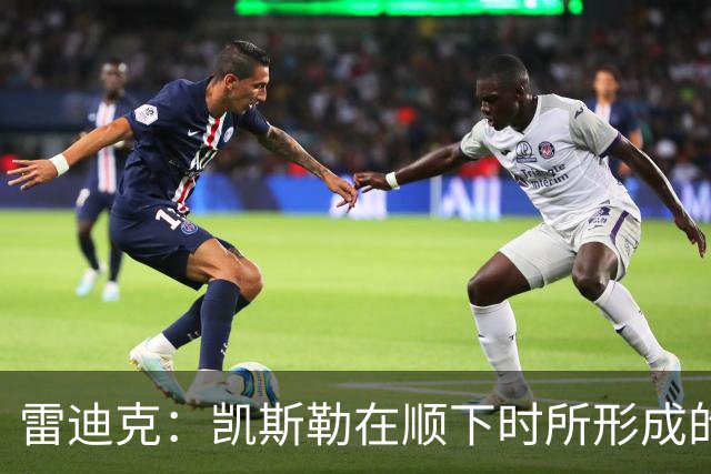 雷迪克：凯斯勒在顺下时所形成的牵制力 对我们的进攻大有裨益