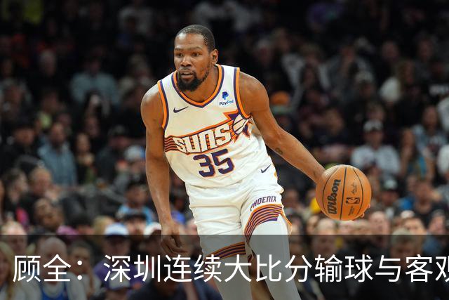 顾全：深圳连续大比分输球与客观原因无关 是职业球员的态度问题