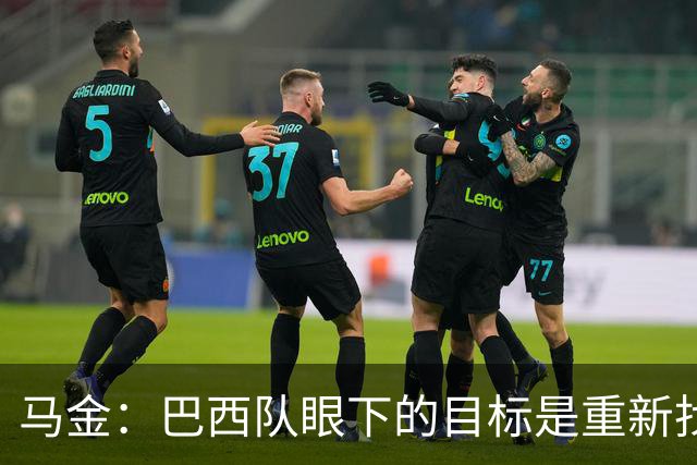马金：巴西队眼下的目标是重新找回信心，取得一些漂亮的胜利