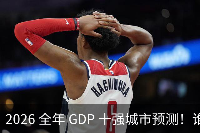 2026 全年 GDP 十强城市预测！谁能稳住席位？