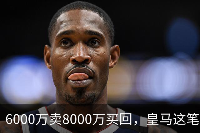 6000万卖8000万买回，皇马这笔账：2年赚回一个意甲20+15核心