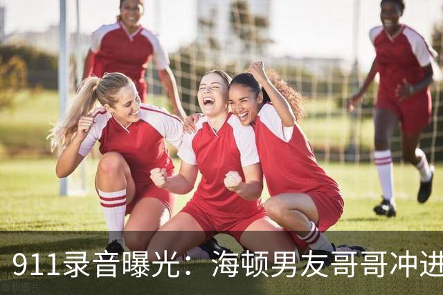 911录音曝光：海顿男友哥哥冲进公寓，连问两遍她还有呼吸吗