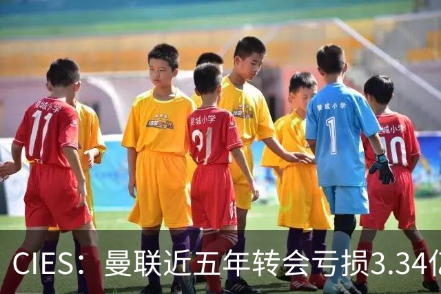 CIES：曼联近五年转会亏损3.34亿镑，欧洲球队中垫底