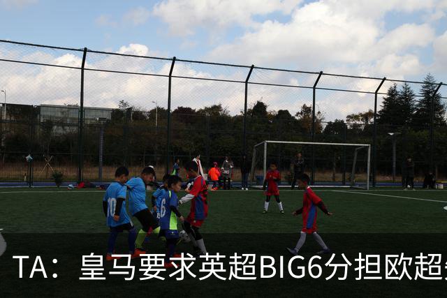 TA：皇马要求英超BIG6分担欧超失败成本，总金额可能高达8000万欧